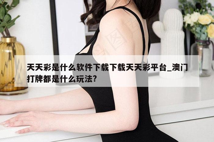 天天彩是什么软件下载下载天天彩平台_澳门打牌都是什么玩法?